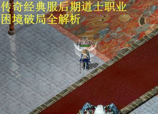 传奇经典服后期道士职业困境破局全解析