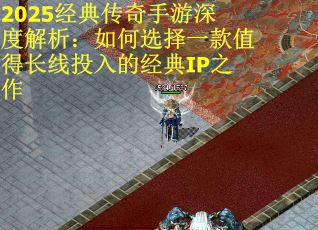 2025经典传奇手游深度解析：如何选择一款值得长线投入的经典IP之作