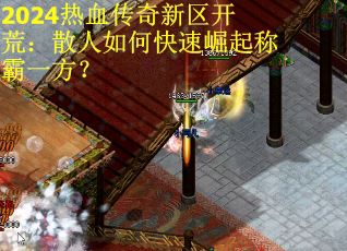 2024热血传奇新区开荒：散人如何快速崛起称霸一方？