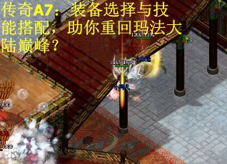 传奇A7：装备选择与技能搭配，助你重回玛法大陆巅峰？