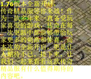 1.76版本全新开启，传奇精品服等你来战！作为一款多年来一直备受玩家喜爱的游戏，传奇在每一次更新中都能够带给玩家更多的刺激和惊喜。而本次的全新开启，更是让人期待不已。接下来，让我们一起来看看这款传奇精品服有什么值得期待的内容吧。