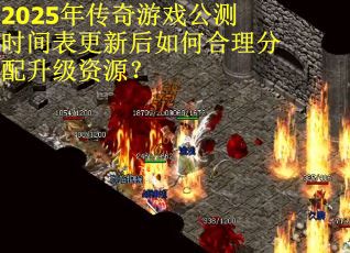 2025年传奇游戏公测时间表更新后如何合理分配升级资源？