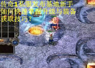传奇1私服发布基地新手如何快速掌握升级与装备获取技巧？