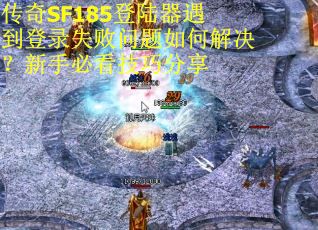 传奇SF185登陆器遇到登录失败问题如何解决？新手必看技巧分享