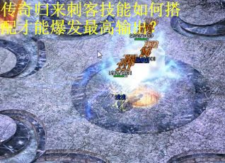 传奇归来刺客技能如何搭配才能爆发最高输出？