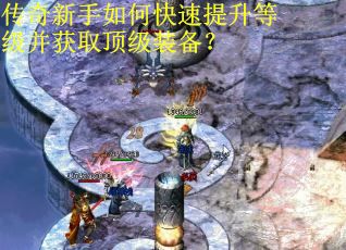 传奇新手如何快速提升等级并获取顶级装备？