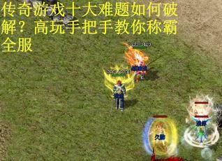 传奇游戏十大难题如何破解？高玩手把手教你称霸全服