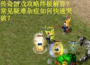 传奇游戏攻略终极解答？常见疑难杂症如何快速突破？