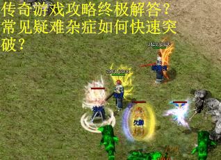 传奇游戏攻略终极解答？常见疑难杂症如何快速突破？