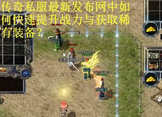 传奇私服最新发布网中如何快速提升战力与获取稀有装备？