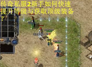 传奇私服2新手如何快速提升等级与获取顶级装备？