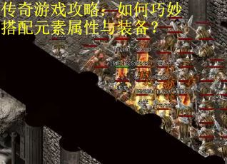 传奇游戏攻略：如何巧妙搭配元素属性与装备？