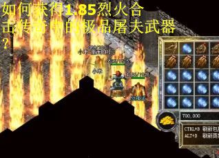 如何获得1.85烈火合击传奇中的极品屠夫武器? 如何获得1.85烈火合击传奇中的极品屠夫武器?