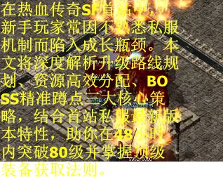 在热血传奇SF首站中,新手玩家常因不熟悉私服机制而陷入成长瓶颈。本文将深度解析升级路线规划、资源高效分配、BOSS精准蹲点三大核心策略,结合首站私服最新版本特性,助你在48小时内突破80级并掌握顶级装备获取法则。 在热血传奇SF首站中,新手玩家常因不熟悉私服机制而陷入成长瓶颈。本文将深度解析升级路线规划、资源高效分配、BOSS精准蹲点三大核心策略,结合首站私服最新版本特性,助你在48小时内突破80级并掌握顶级装备获取法则。