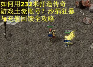 如何用232米打造传奇游戏土豪账号？沙捐狂暴与充值回馈全攻略